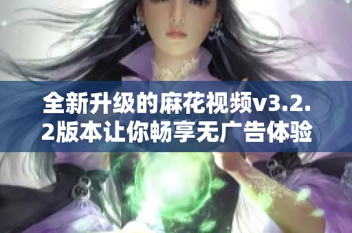 全新升级的麻花视频v3.2.2版本让你畅享无广告体验