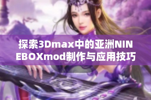 探索3Dmax中的亚洲NINEBOXmod制作与应用技巧