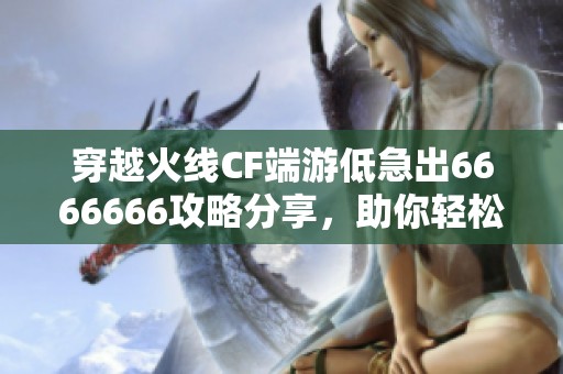 穿越火线CF端游低急出6666666攻略分享，助你轻松上手