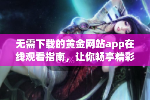 无需下载的黄金网站app在线观看指南，让你畅享精彩内容