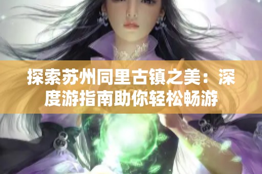 探索苏州同里古镇之美：深度游指南助你轻松畅游