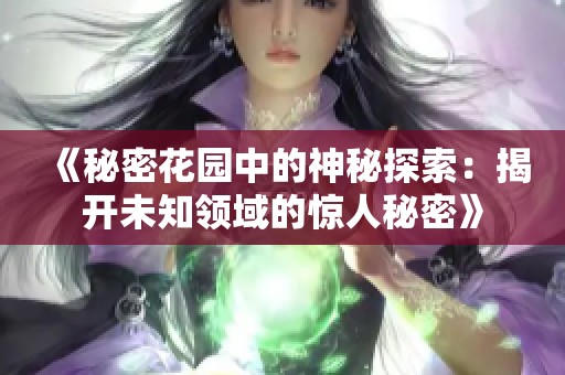 《秘密花园中的神秘探索：揭开未知领域的惊人秘密》