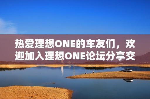 热爱理想ONE的车友们，欢迎加入理想ONE论坛分享交流