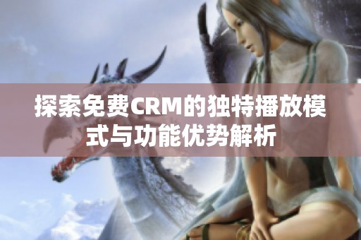 探索免费CRM的独特播放模式与功能优势解析