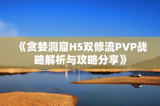 《贪婪洞窟H5双修流PVP战略解析与攻略分享》