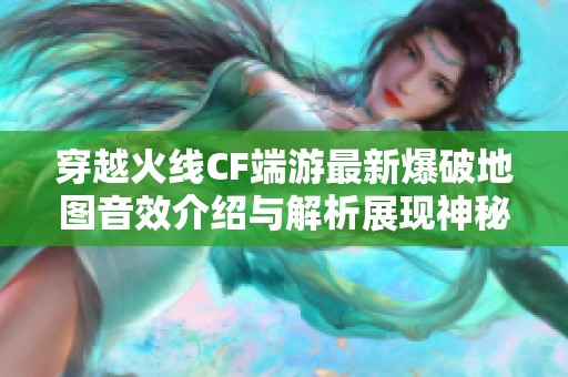 穿越火线CF端游最新爆破地图音效介绍与解析展现神秘之声