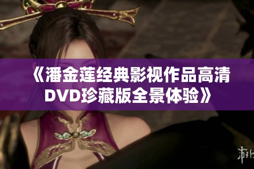 《潘金莲经典影视作品高清DVD珍藏版全景体验》