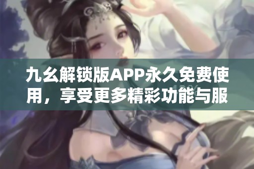 九幺解锁版APP永久免费使用，享受更多精彩功能与服务