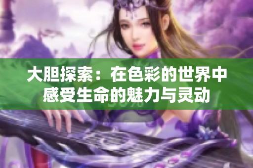 大胆探索：在色彩的世界中感受生命的魅力与灵动