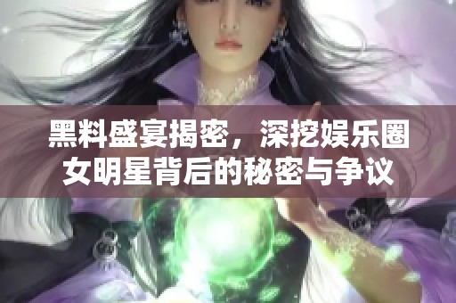 黑料盛宴揭密，深挖娱乐圈女明星背后的秘密与争议