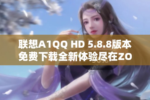 联想A1QQ HD 5.8.8版本免费下载全新体验尽在ZOL手机软件