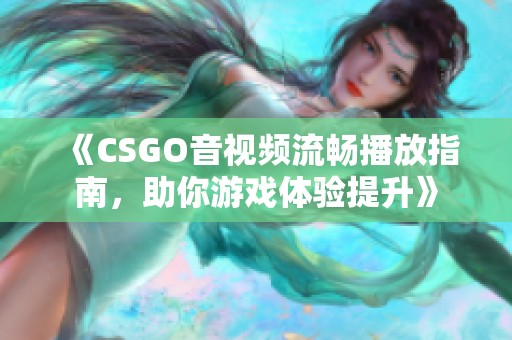 《CSGO音视频流畅播放指南，助你游戏体验提升》