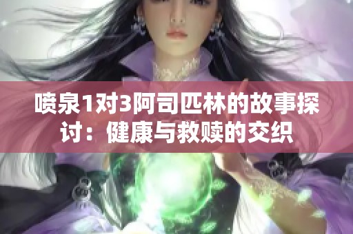 喷泉1对3阿司匹林的故事探讨：健康与救赎的交织