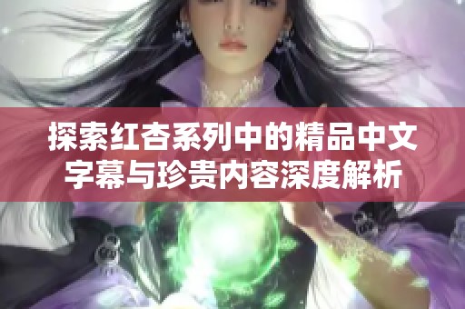 探索红杏系列中的精品中文字幕与珍贵内容深度解析