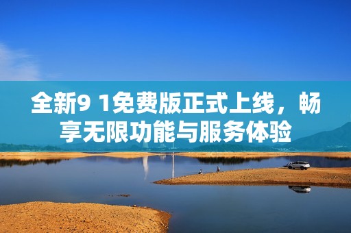 全新9 1免费版正式上线，畅享无限功能与服务体验