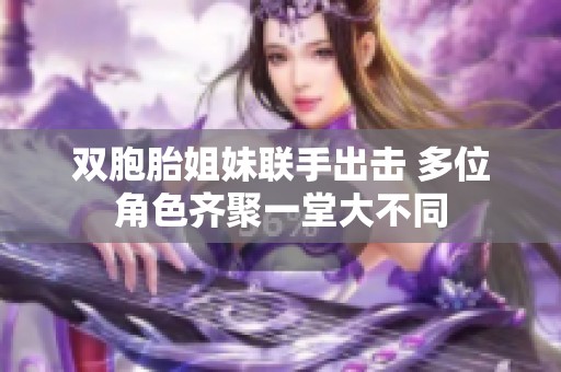 双胞胎姐妹联手出击 多位角色齐聚一堂大不同