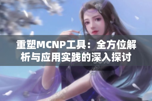 重塑MCNP工具：全方位解析与应用实践的深入探讨