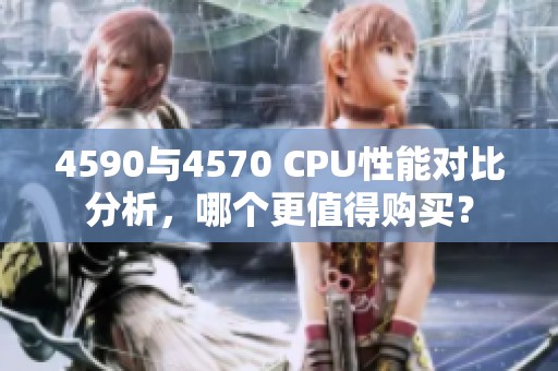 4590与4570 CPU性能对比分析，哪个更值得购买？