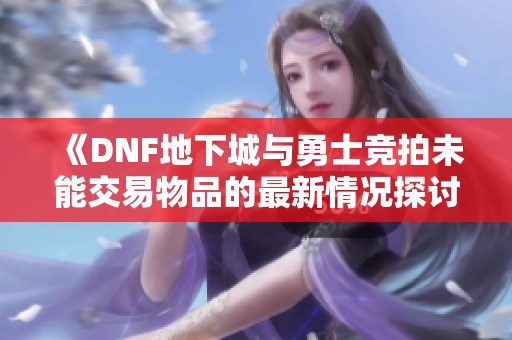 《DNF地下城与勇士竞拍未能交易物品的最新情况探讨》