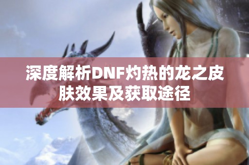 深度解析DNF灼热的龙之皮肤效果及获取途径