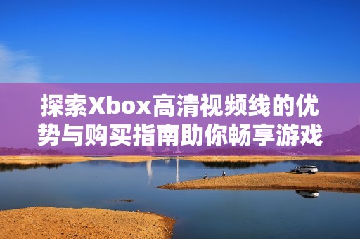 探索Xbox高清视频线的优势与购买指南助你畅享游戏体验