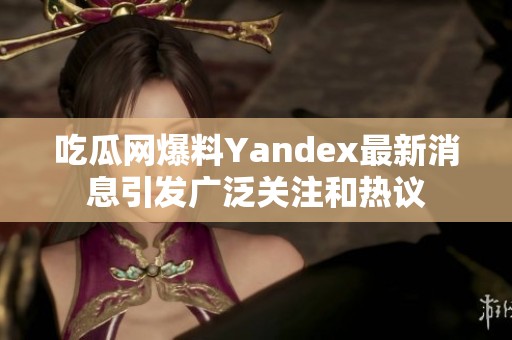 吃瓜网爆料Yandex最新消息引发广泛关注和热议