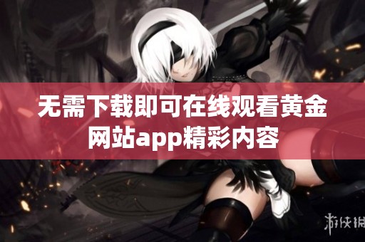 无需下载即可在线观看黄金网站app精彩内容