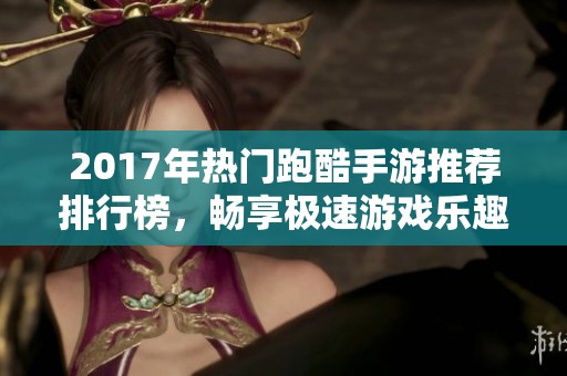 2017年热门跑酷手游推荐排行榜，畅享极速游戏乐趣