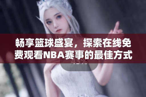 畅享篮球盛宴，探索在线免费观看NBA赛事的最佳方式