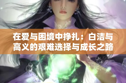 在爱与困境中挣扎：白洁与高义的艰难选择与成长之路