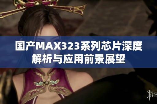 国产MAX323系列芯片深度解析与应用前景展望