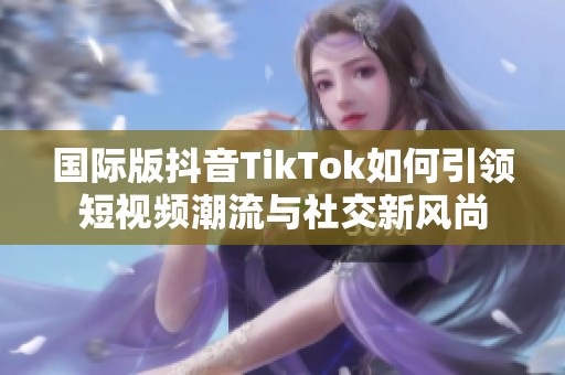 国际版抖音TikTok如何引领短视频潮流与社交新风尚