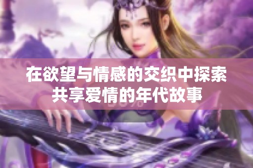 在欲望与情感的交织中探索共享爱情的年代故事