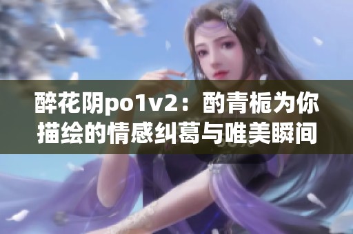 醉花阴po1v2：酌青栀为你描绘的情感纠葛与唯美瞬间