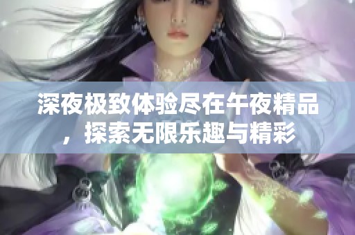 深夜极致体验尽在午夜精品，探索无限乐趣与精彩