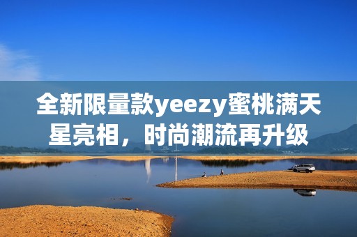 全新限量款yeezy蜜桃满天星亮相，时尚潮流再升级