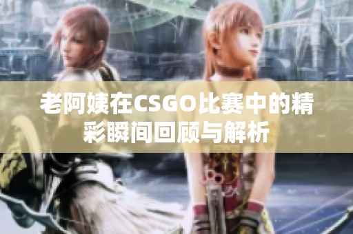 老阿姨在CSGO比赛中的精彩瞬间回顾与解析