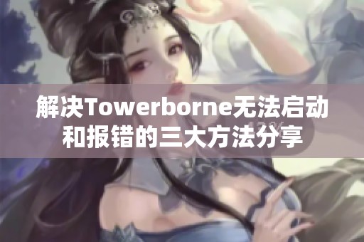 解决Towerborne无法启动和报错的三大方法分享