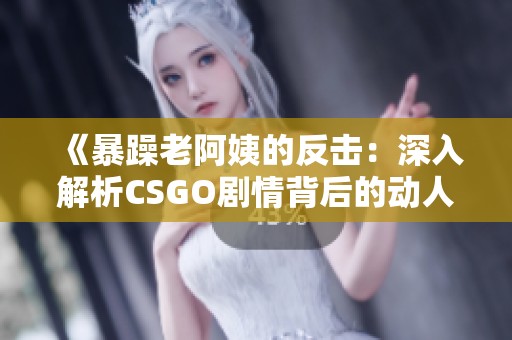 《暴躁老阿姨的反击：深入解析CSGO剧情背后的动人故事》