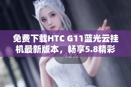 免费下载HTC G11蓝光云挂机最新版本，畅享5.8精彩体验