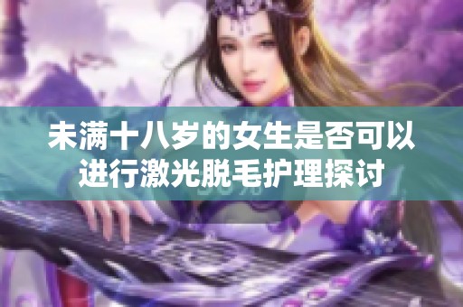 未满十八岁的女生是否可以进行激光脱毛护理探讨