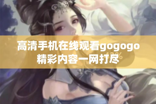 高清手机在线观看gogogo精彩内容一网打尽