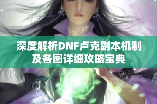 深度解析DNF卢克副本机制及各图详细攻略宝典