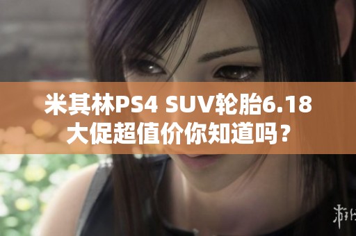 米其林PS4 SUV轮胎6.18大促超值价你知道吗？