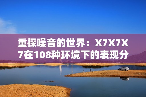 重探噪音的世界：X7X7X7在108种环境下的表现分析