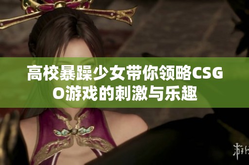 高校暴躁少女带你领略CSGO游戏的刺激与乐趣