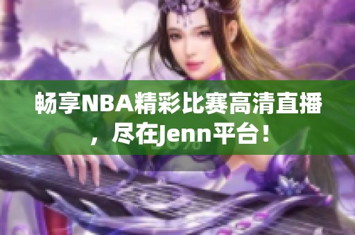 畅享NBA精彩比赛高清直播，尽在Jenn平台！