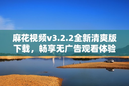 麻花视频v3.2.2全新清爽版下载，畅享无广告观看体验