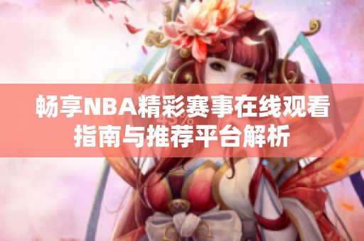 畅享NBA精彩赛事在线观看指南与推荐平台解析