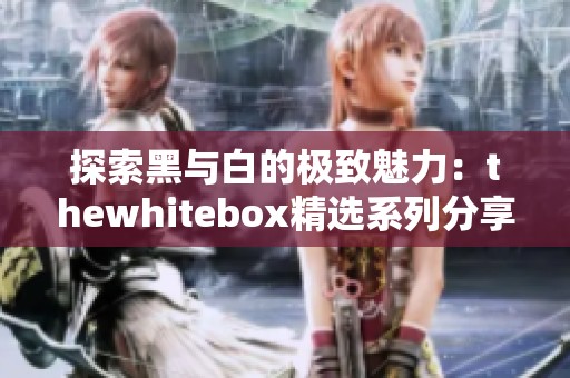 探索黑与白的极致魅力：thewhitebox精选系列分享